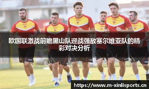欧国联激战前瞻黑山队迎战强敌塞尔维亚队的精彩对决分析