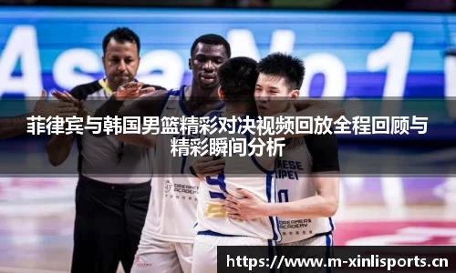 菲律宾与韩国男篮精彩对决视频回放全程回顾与精彩瞬间分析