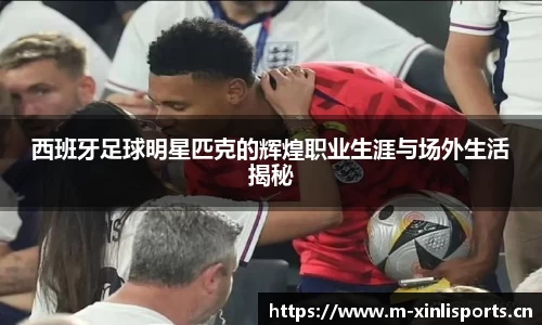 西班牙足球明星匹克的辉煌职业生涯与场外生活揭秘